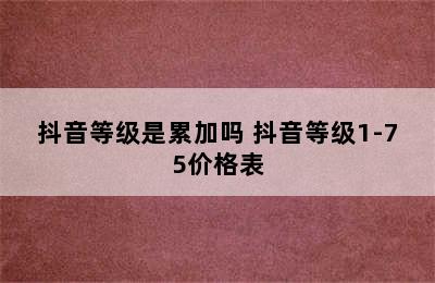 抖音等级是累加吗 抖音等级1-75价格表